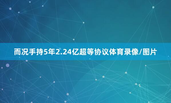 而况手持5年2.24亿超等协议体育录像/图片