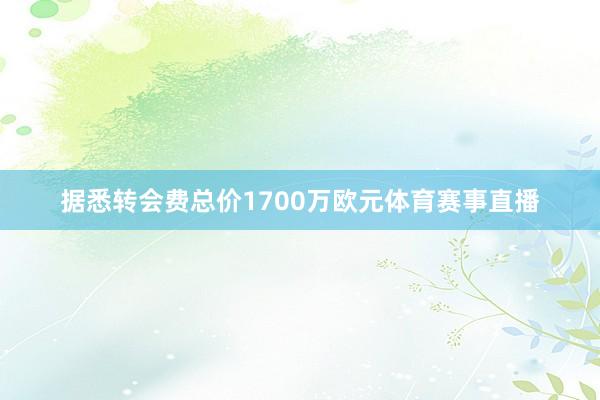 据悉转会费总价1700万欧元体育赛事直播