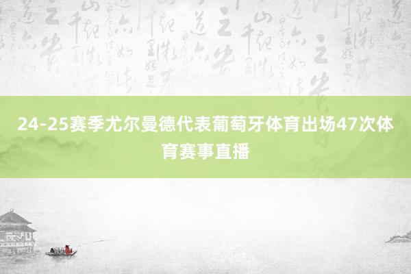 24-25赛季尤尔曼德代表葡萄牙体育出场47次体育赛事直播