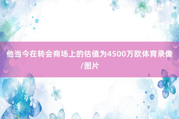 他当今在转会商场上的估值为4500万欧体育录像/图片