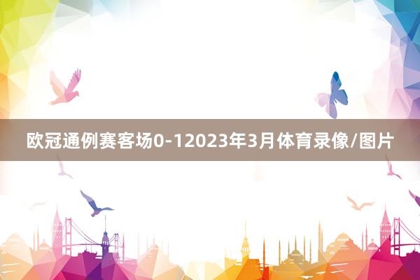 欧冠通例赛客场0-12023年3月体育录像/图片