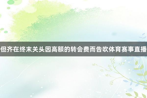 但齐在终末关头因高额的转会费而告吹体育赛事直播