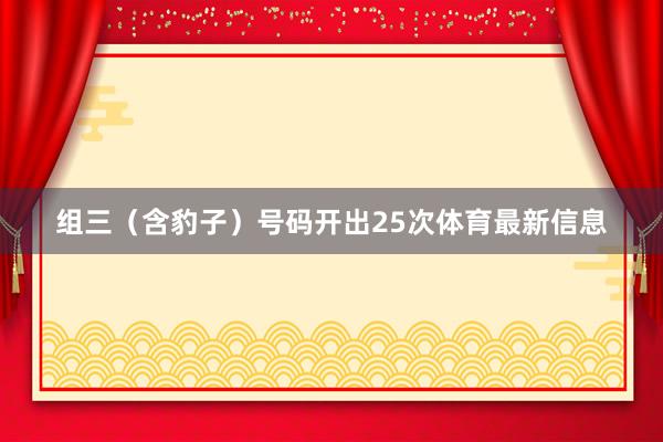 组三(含豹子)号码开出25次体育最新信息