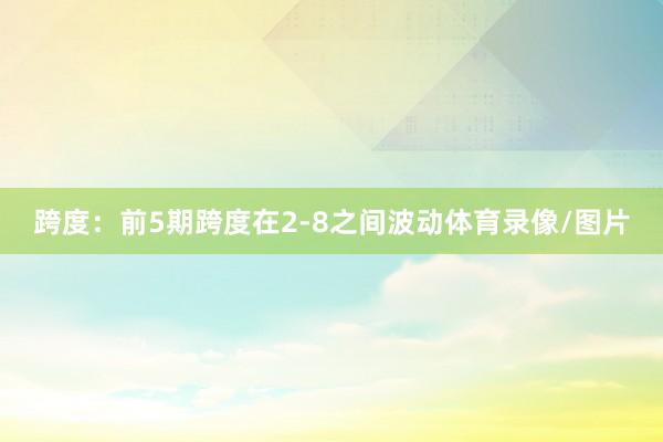 跨度:前5期跨度在2-8之间波动体育录像/图片