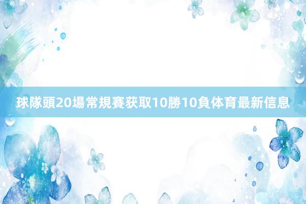 球隊頭20場常規賽获取10勝10負体育最新信息