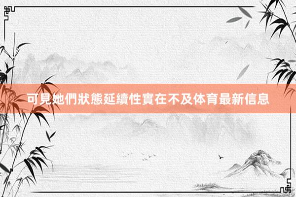 可見她們狀態延續性實在不及体育最新信息