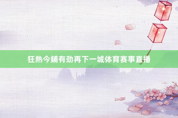 狂熱今鋪有劲再下一城体育赛事直播