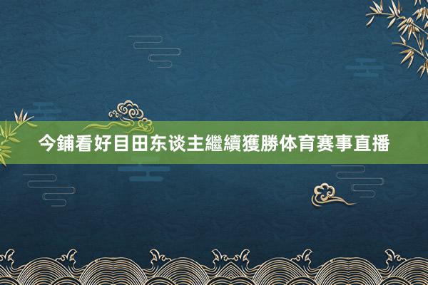 今鋪看好目田东谈主繼續獲勝体育赛事直播