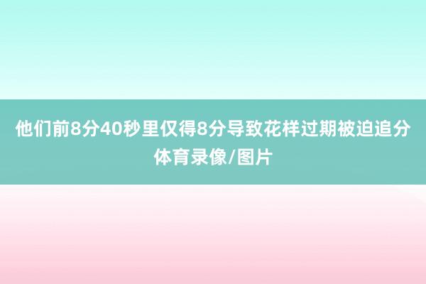 他们前8分40秒里仅得8分导致花样过期被迫追分体育录像/图片