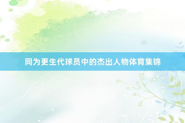同为更生代球员中的杰出人物体育集锦