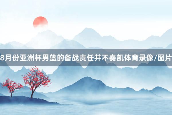 8月份亚洲杯男篮的备战责任并不奏凯体育录像/图片