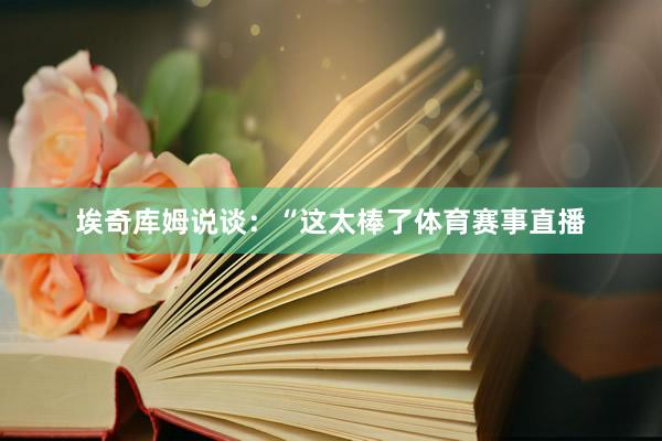 埃奇库姆说谈：“这太棒了体育赛事直播