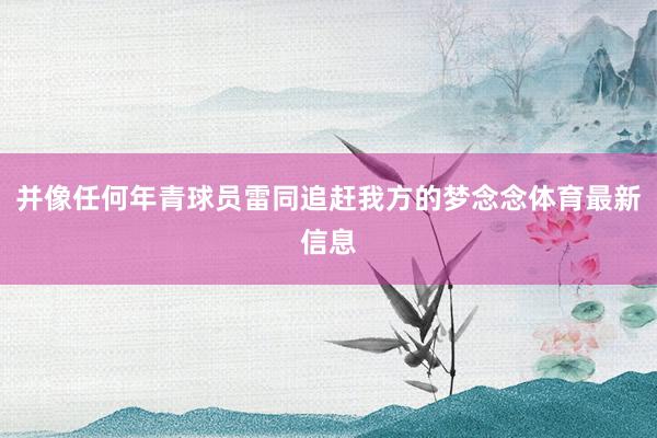 并像任何年青球员雷同追赶我方的梦念念体育最新信息