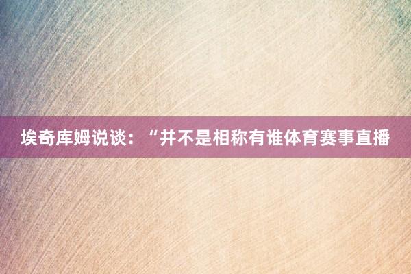 埃奇库姆说谈：“并不是相称有谁体育赛事直播