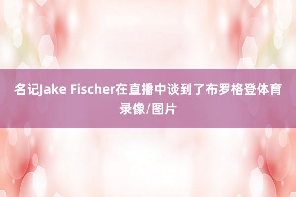 名记Jake Fischer在直播中谈到了布罗格登体育录像/图片