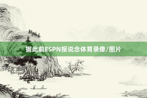 据此前ESPN报说念体育录像/图片