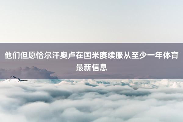 他们但愿恰尔汗奥卢在国米赓续服从至少一年体育最新信息
