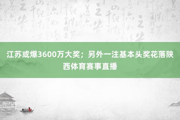 江苏或爆3600万大奖;另外一注基本头奖花落陕西体育赛事直播