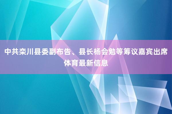 中共栾川县委副布告、县长杨会勉等筹议嘉宾出席体育最新信息