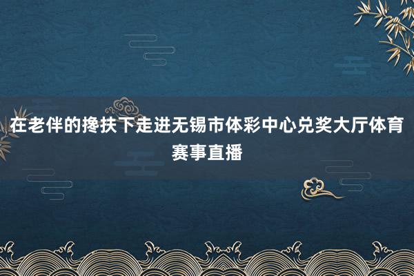 在老伴的搀扶下走进无锡市体彩中心兑奖大厅体育赛事直播