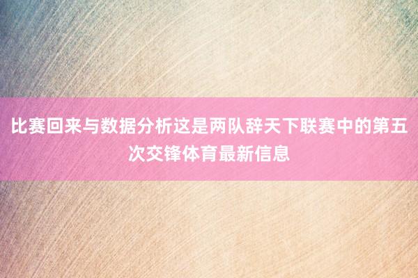 比赛回来与数据分析这是两队辞天下联赛中的第五次交锋体育最新信息