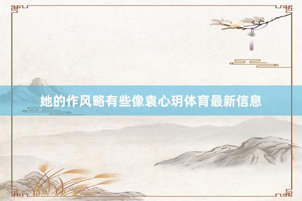 她的作风略有些像袁心玥体育最新信息