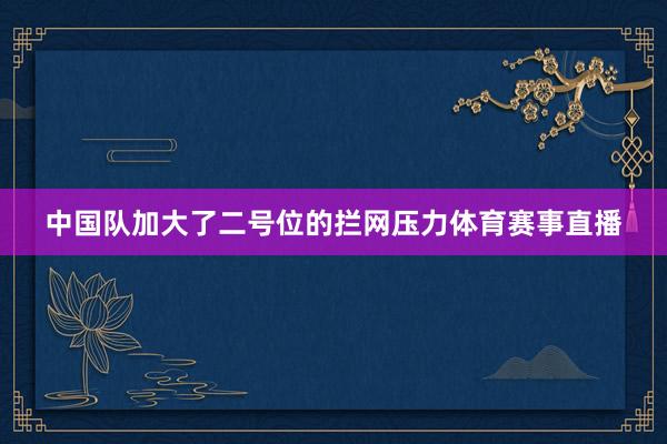 中国队加大了二号位的拦网压力体育赛事直播