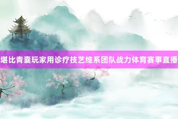 堪比青囊玩家用诊疗技艺维系团队战力体育赛事直播