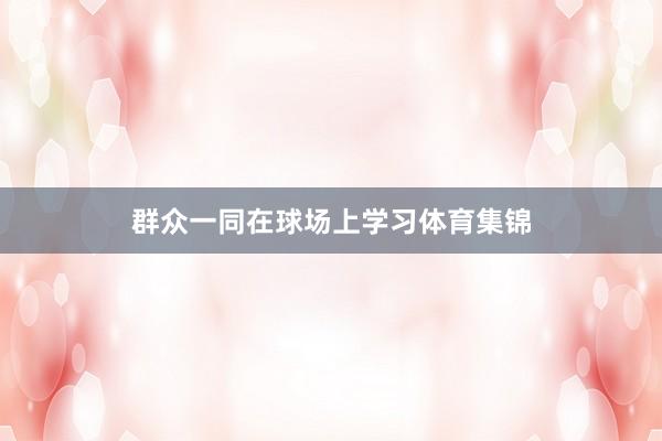 群众一同在球场上学习体育集锦