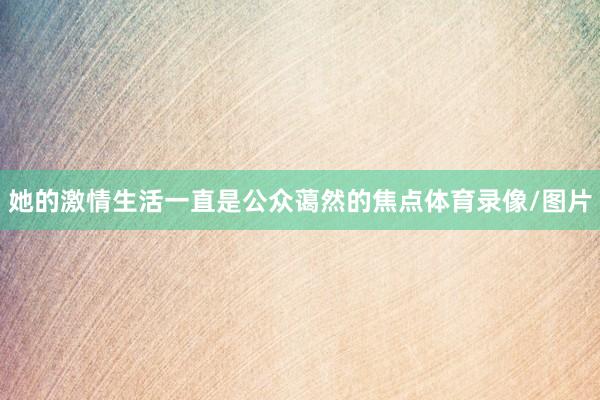 她的激情生活一直是公众蔼然的焦点体育录像/图片