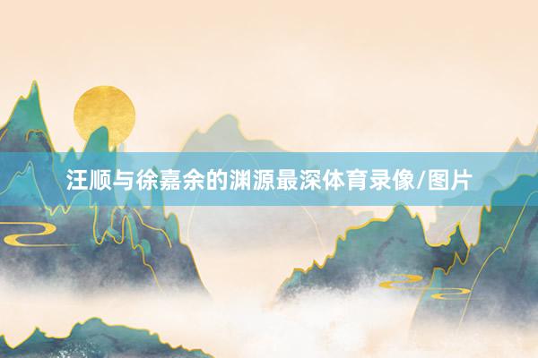 汪顺与徐嘉余的渊源最深体育录像/图片