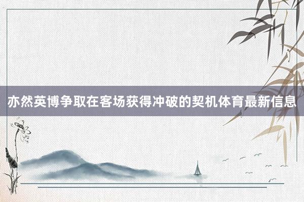 亦然英博争取在客场获得冲破的契机体育最新信息