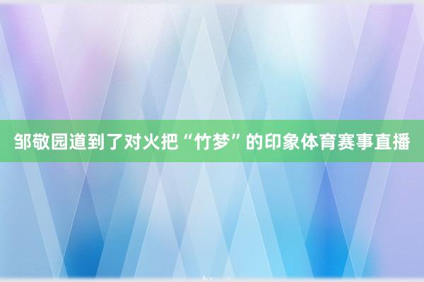 邹敬园道到了对火把“竹梦”的印象体育赛事直播