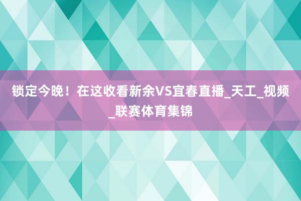 锁定今晚!在这收看新余VS宜春直播_天工_视频_联赛体育集锦