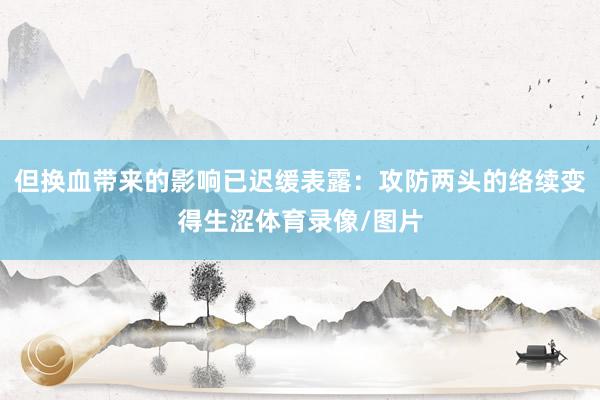 但换血带来的影响已迟缓表露:攻防两头的络续变得生涩体育录像/图片