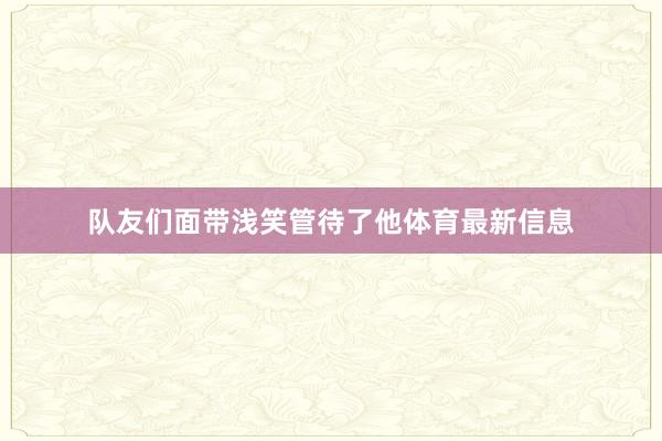 队友们面带浅笑管待了他体育最新信息