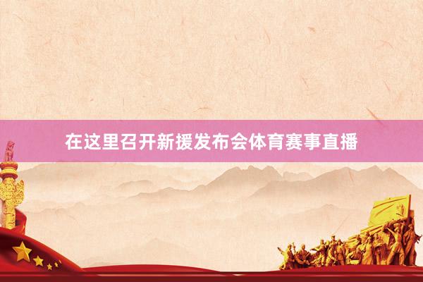 在这里召开新援发布会体育赛事直播
