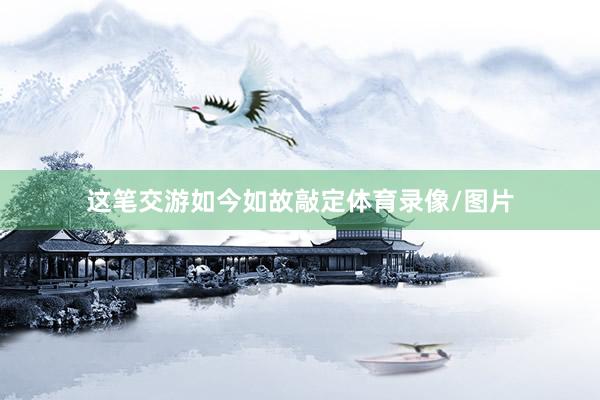 这笔交游如今如故敲定体育录像/图片