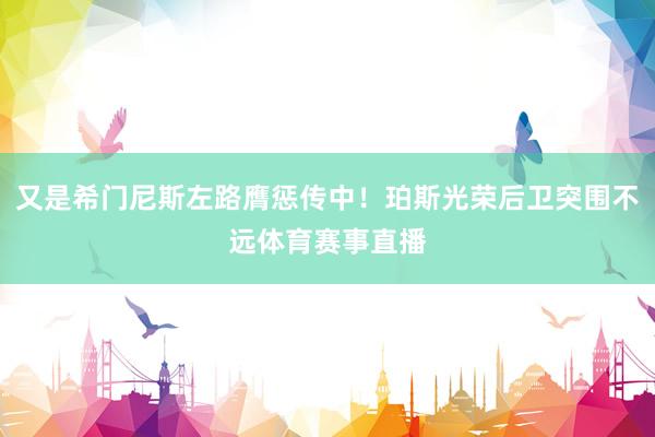 又是希门尼斯左路膺惩传中!珀斯光荣后卫突围不远体育赛事直播