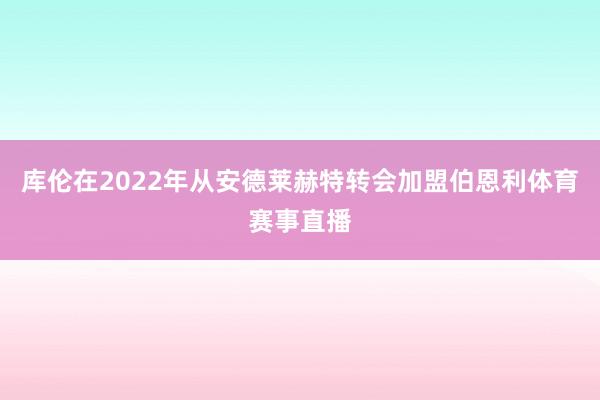 库伦在2022年从安德莱赫特转会加盟伯恩利体育赛事直播