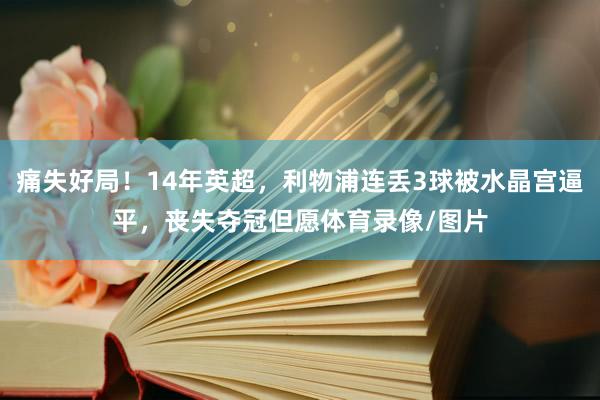 痛失好局!14年英超,利物浦连丢3球被水晶宫逼平,丧失夺冠但愿体育录像/图片