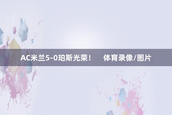 AC米兰5-0珀斯光荣! 体育录像/图片