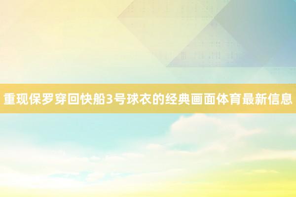 重现保罗穿回快船3号球衣的经典画面体育最新信息