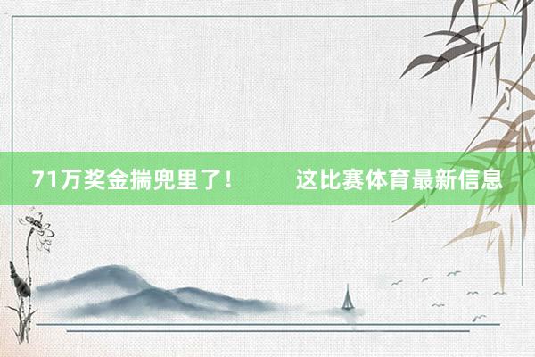 71万奖金揣兜里了! 这比赛体育最新信息