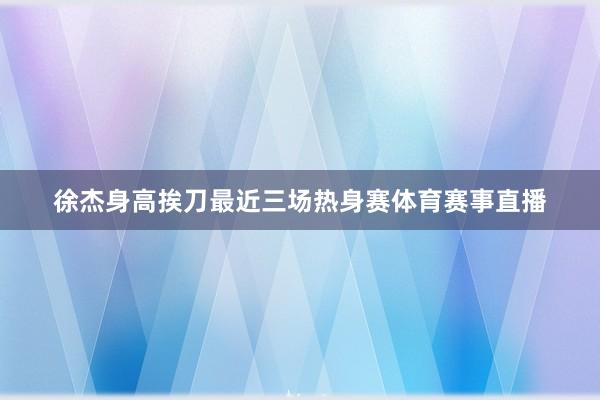 徐杰身高挨刀最近三场热身赛体育赛事直播