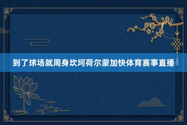到了球场就周身坎坷荷尔蒙加快体育赛事直播