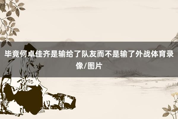 毕竟何卓佳齐是输给了队友而不是输了外战体育录像/图片