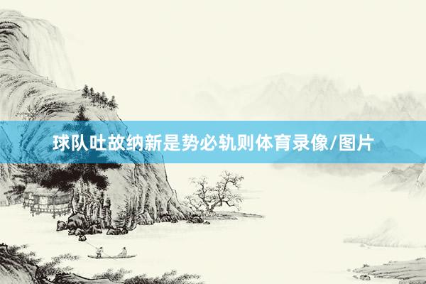 球队吐故纳新是势必轨则体育录像/图片