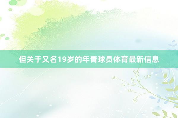 但关于又名19岁的年青球员体育最新信息