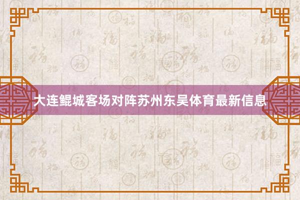 大连鲲城客场对阵苏州东吴体育最新信息